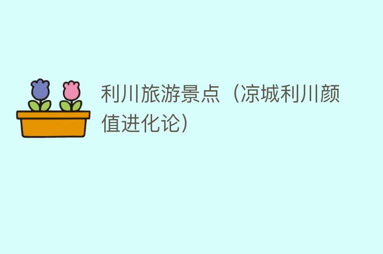 利川旅游景点（凉城利川颜值进化论）