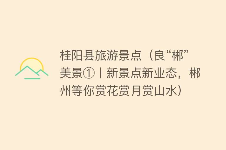 桂阳县旅游景点（良“郴”美景①丨新景点新业态，郴州等你赏花赏月赏山水）