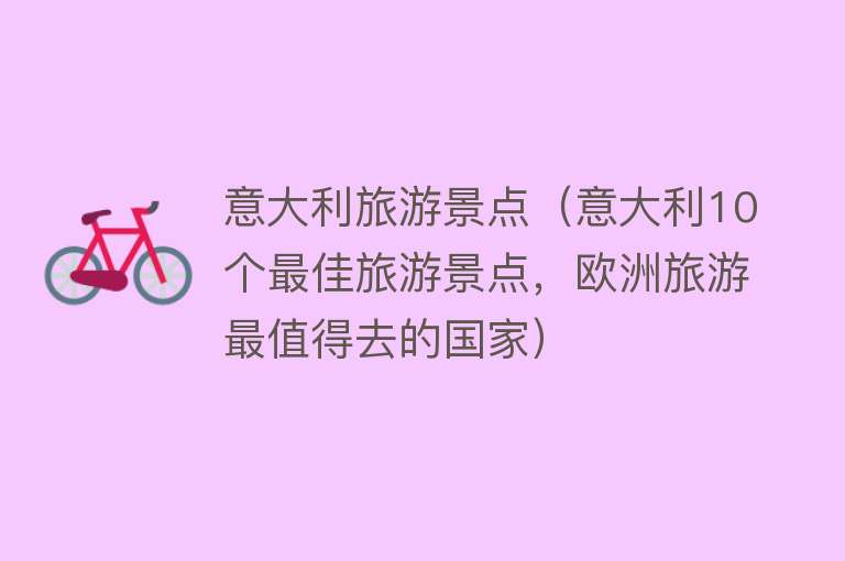 意大利旅游景点（意大利10个最佳旅游景点，欧洲旅游最值得去的国家）