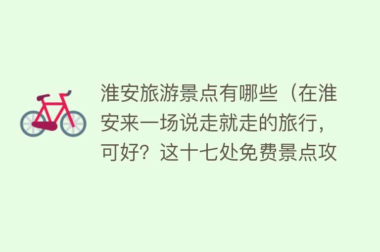 淮安旅游景点有哪些（在淮安来一场说走就走的旅行，可好？这十七处免费景点攻略请收下）