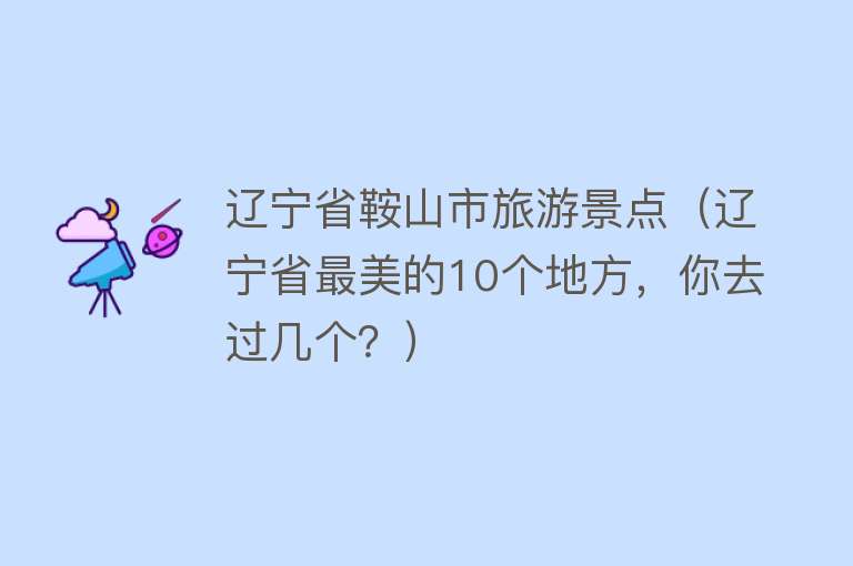 辽宁省鞍山市旅游景点（辽宁省最美的10个地方，你去过几个？）