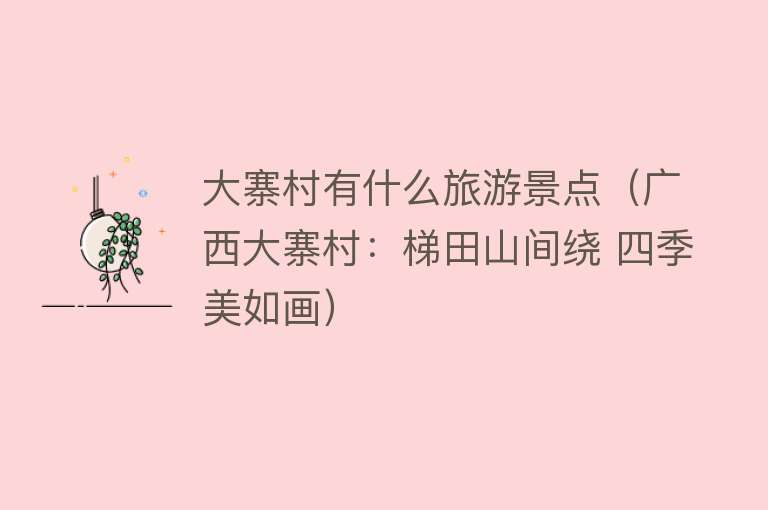 大寨村有什么旅游景点（广西大寨村：梯田山间绕 四季美如画）