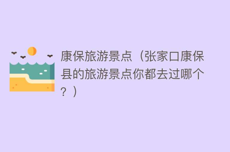 康保旅游景点（张家口康保县的旅游景点你都去过哪个？）
