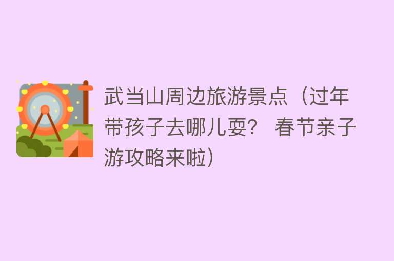 武当山周边旅游景点（过年带孩子去哪儿耍？ 春节亲子游攻略来啦）