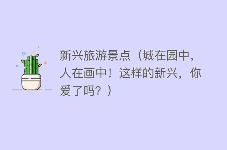 新兴旅游景点（城在园中，人在画中！这样的新兴，你爱了吗？）