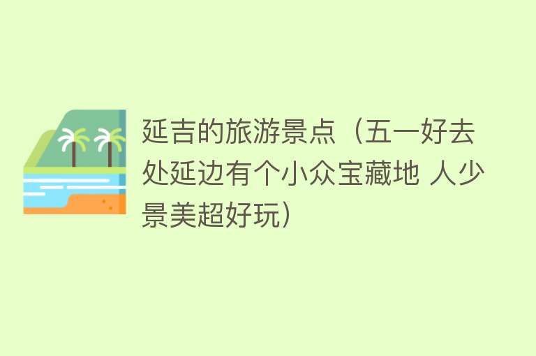 延吉的旅游景点（五一好去处延边有个小众宝藏地 人少景美超好玩）