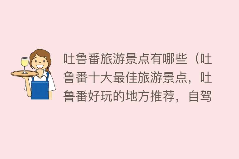 吐鲁番旅游景点有哪些（吐鲁番十大最佳旅游景点，吐鲁番好玩的地方推荐，自驾一日游）