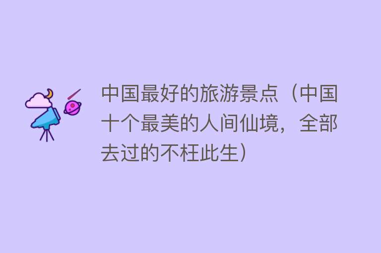 中国最好的旅游景点（中国十个最美的人间仙境，全部去过的不枉此生）