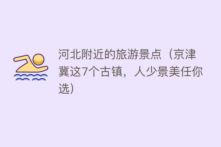 河北附近的旅游景点（京津冀这7个古镇，人少景美任你选）
