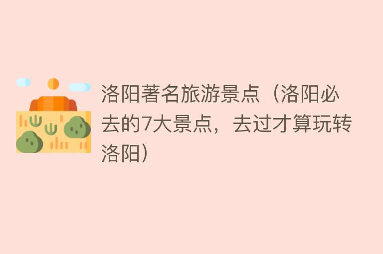 洛阳著名旅游景点（洛阳必去的7大景点，去过才算玩转洛阳）