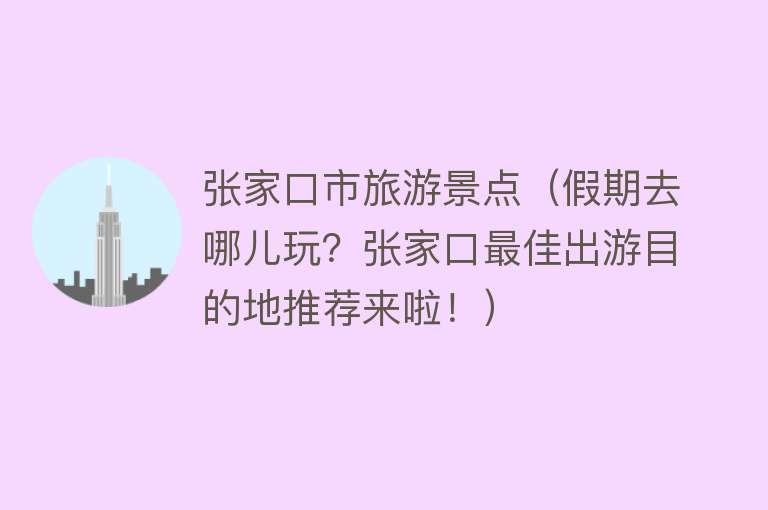 张家口市旅游景点（假期去哪儿玩？张家口最佳出游目的地推荐来啦！）
