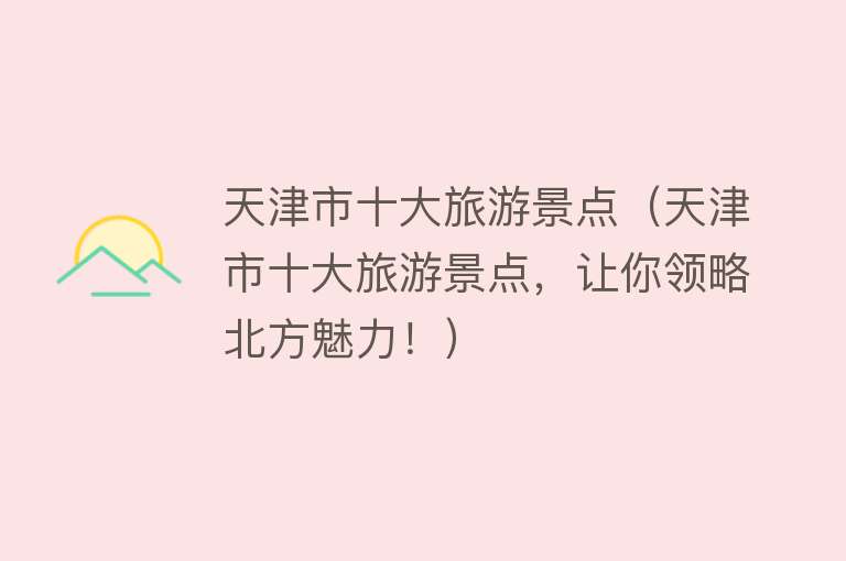 天津市十大旅游景点（天津市十大旅游景点，让你领略北方魅力！）