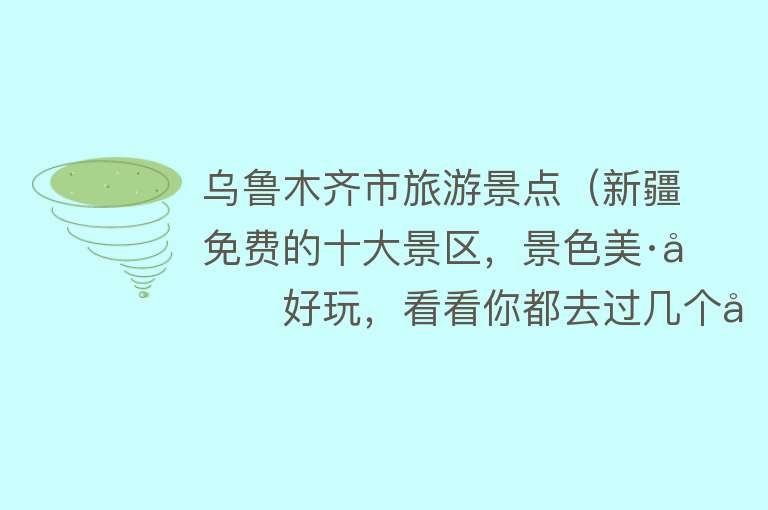 乌鲁木齐市旅游景点（新疆免费的十大景区，景色美·又好玩，看看你都去过几个呢）