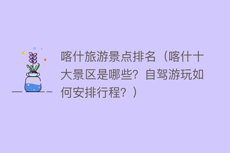 喀什旅游景点排名（喀什十大景区是哪些？自驾游玩如何安排行程？）