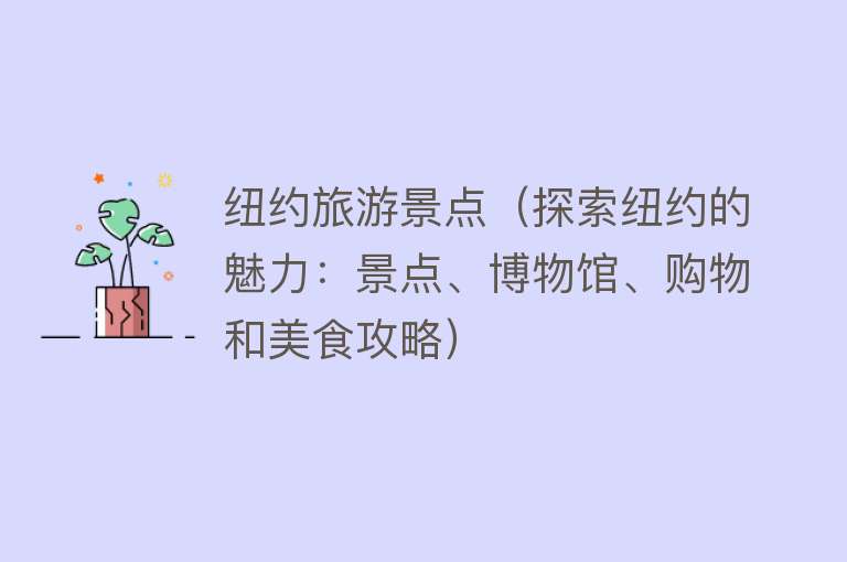 纽约旅游景点（探索纽约的魅力：景点、博物馆、购物和美食攻略）