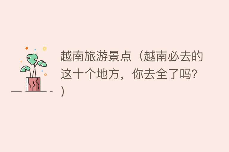 越南旅游景点（越南必去的这十个地方，你去全了吗？）