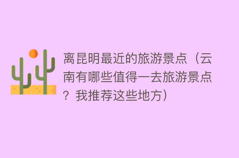 离昆明最近的旅游景点（云南有哪些值得一去旅游景点？我推荐这些地方）