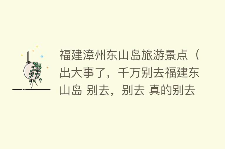 福建漳州东山岛旅游景点（出大事了，千万别去福建东山岛 别去，别去 真的别去）