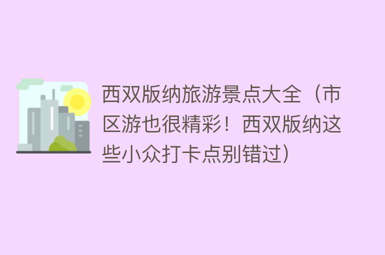 西双版纳旅游景点大全（市区游也很精彩！西双版纳这些小众打卡点别错过）