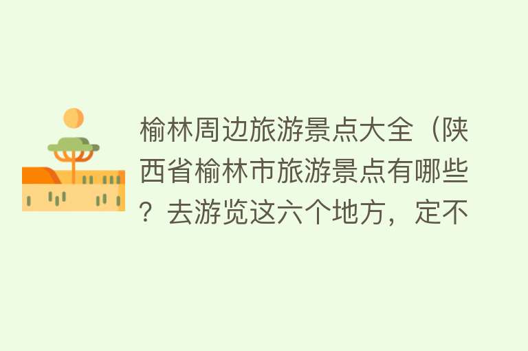 榆林周边旅游景点大全（陕西省榆林市旅游景点有哪些？去游览这六个地方，定不虚此行）
