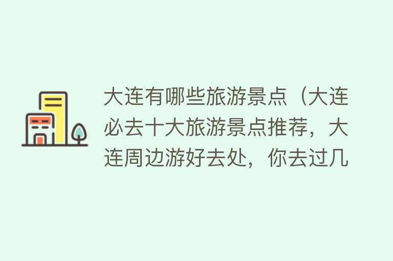 大连有哪些旅游景点（大连必去十大旅游景点推荐，大连周边游好去处，你去过几个？）