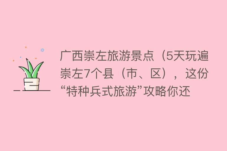 广西崇左旅游景点（5天玩遍崇左7个县（市、区），这份“特种兵式旅游”攻略你还不快收下？）