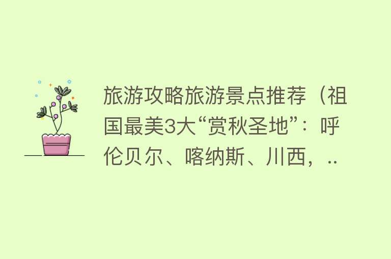 旅游攻略旅游景点推荐（祖国最美3大“赏秋圣地”：呼伦贝尔、喀纳斯、川西，...）
