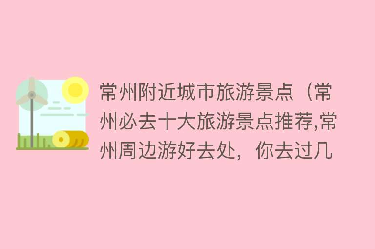 常州附近城市旅游景点（常州必去十大旅游景点推荐,常州周边游好去处，你去过几个？）