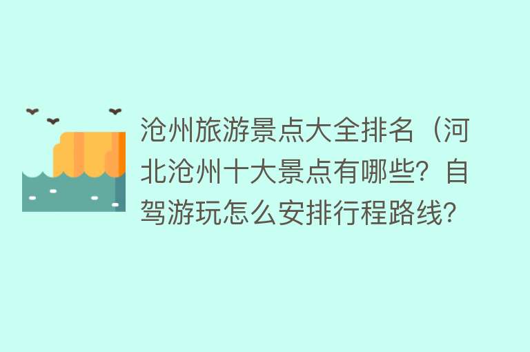 沧州旅游景点大全排名（河北沧州十大景点有哪些？自驾游玩怎么安排行程路线？）
