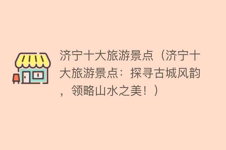 济宁十大旅游景点（济宁十大旅游景点：探寻古城风韵，领略山水之美！）