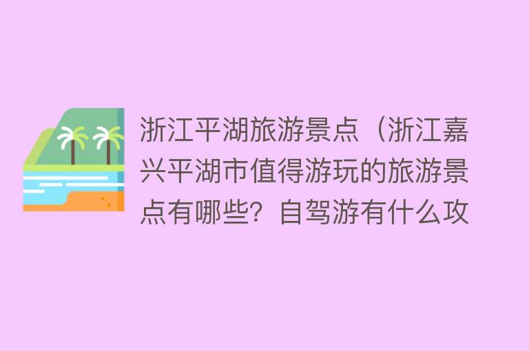 浙江平湖旅游景点（浙江嘉兴平湖市值得游玩的旅游景点有哪些？自驾游有什么攻略？）