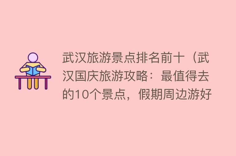 武汉旅游景点排名前十（武汉国庆旅游攻略：最值得去的10个景点，假期周边游好去处）