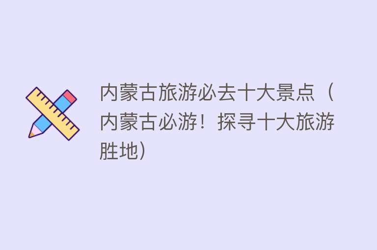 内蒙古旅游必去十大景点（内蒙古必游！探寻十大旅游胜地）