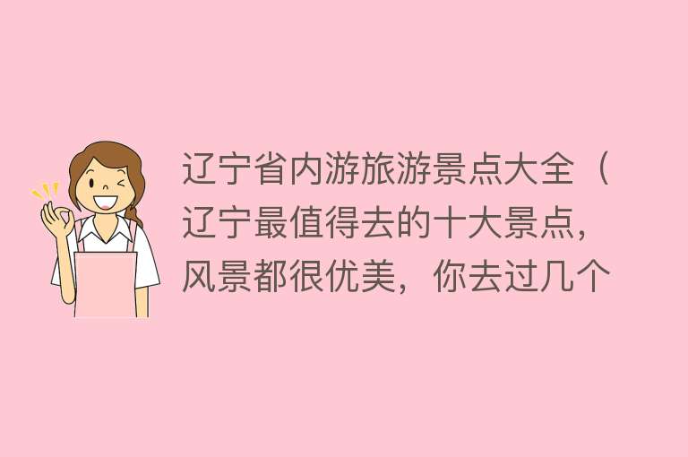 辽宁省内游旅游景点大全（辽宁最值得去的十大景点，风景都很优美，你去过几个呢）