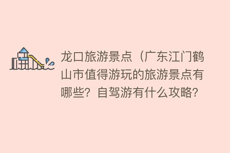 龙口旅游景点（广东江门鹤山市值得游玩的旅游景点有哪些？自驾游有什么攻略？）