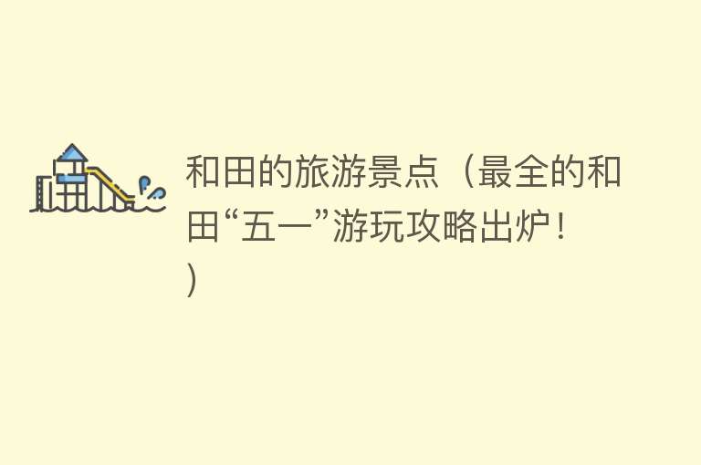 和田的旅游景点（最全的和田“五一”游玩攻略出炉！）