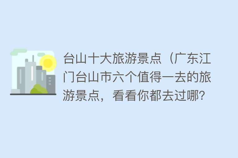 台山十大旅游景点（广东江门台山市六个值得一去的旅游景点，看看你都去过哪？）