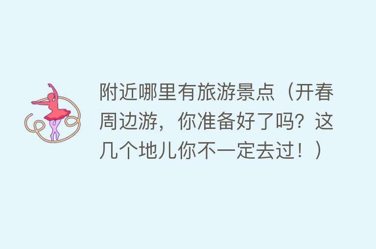 附近哪里有旅游景点（开春周边游，你准备好了吗？这几个地儿你不一定去过！）
