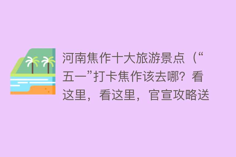 河南焦作十大旅游景点（“五一”打卡焦作该去哪？看这里，看这里，官宣攻略送给您）