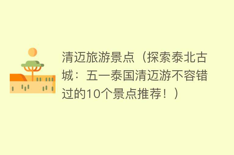 清迈旅游景点（探索泰北古城：五一泰国清迈游不容错过的10个景点推荐！）