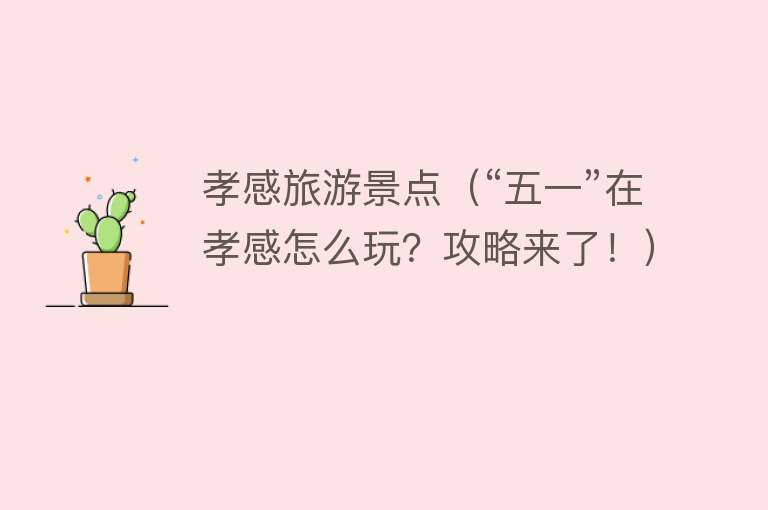 孝感旅游景点（“五一”在孝感怎么玩？攻略来了！）