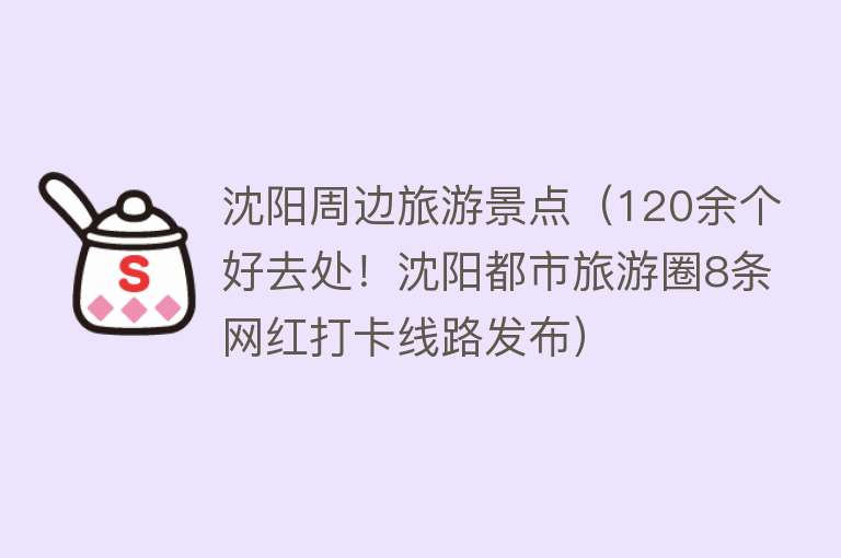 沈阳周边旅游景点（120余个好去处！沈阳都市旅游圈8条网红打卡线路发布）