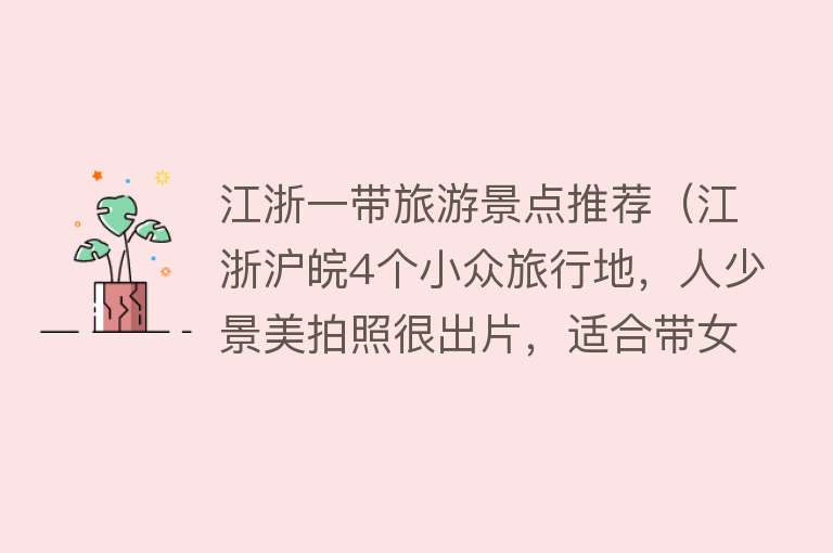 江浙一带旅游景点推荐（江浙沪皖4个小众旅行地，人少景美拍照很出片，适合带女朋友去）
