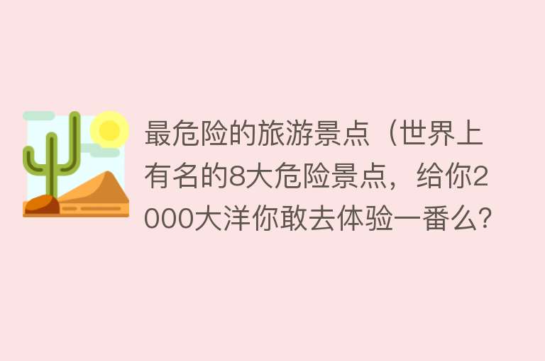 最危险的旅游景点（世界上有名的8大危险景点，给你2000大洋你敢去体验一番么？）