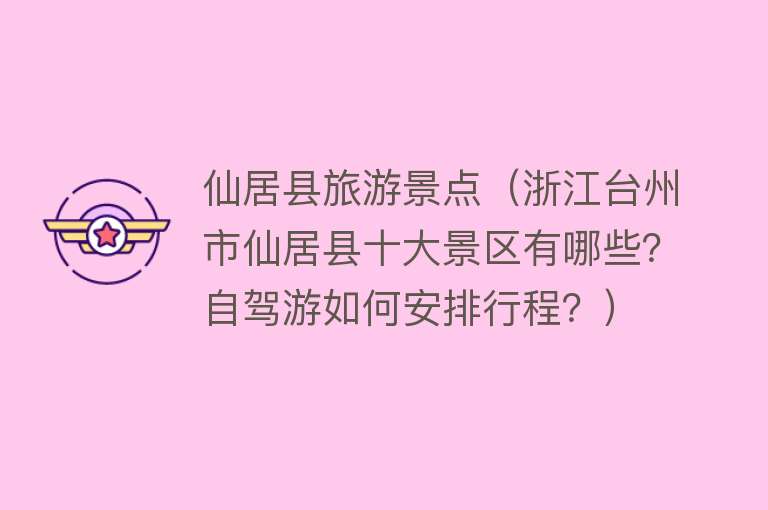 仙居县旅游景点（浙江台州市仙居县十大景区有哪些？自驾游如何安排行程？）