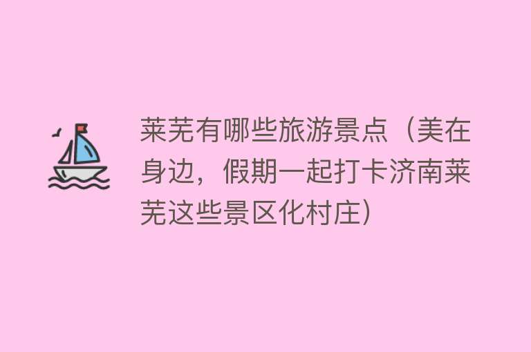 莱芜有哪些旅游景点（美在身边，假期一起打卡济南莱芜这些景区化村庄）