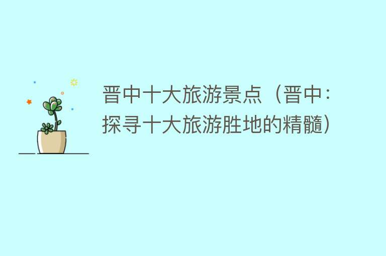 晋中十大旅游景点（晋中：探寻十大旅游胜地的精髓）