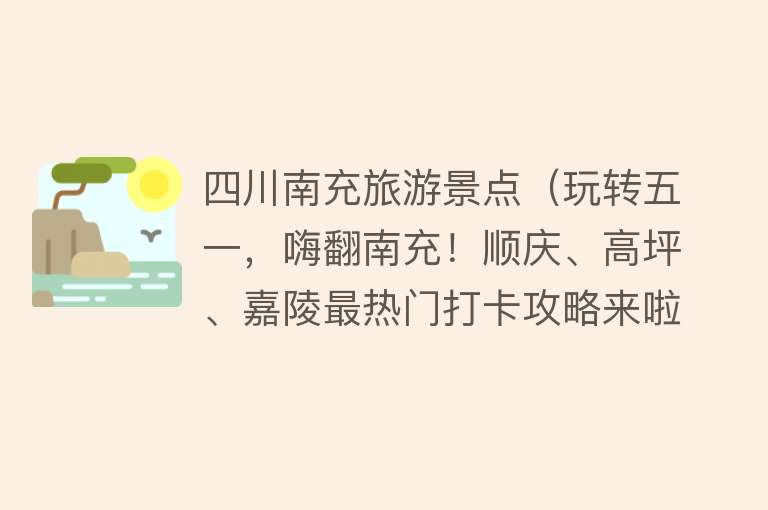 四川南充旅游景点（玩转五一，嗨翻南充！顺庆、高坪、嘉陵最热门打卡攻略来啦~）