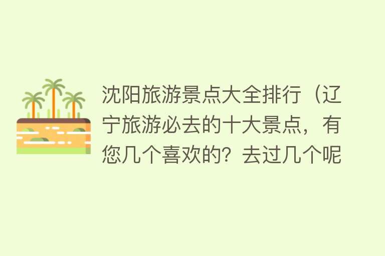 沈阳旅游景点大全排行（辽宁旅游必去的十大景点，有您几个喜欢的？去过几个呢？）