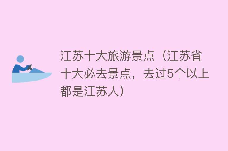 江苏十大旅游景点（江苏省十大必去景点，去过5个以上都是江苏人）
